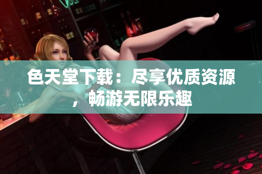 色天堂下载：尽享优质资源，畅游无限乐趣