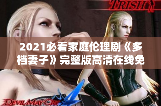 2021必看家庭伦理剧《多档妻子》完整版高清在线免费观看