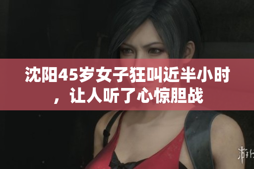 沈阳45岁女子狂叫近半小时，让人听了心惊胆战