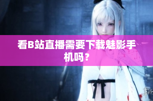 看B站直播需要下载魅影手机吗？