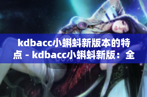 kdbacc小蝌蚪新版本的特点 - kdbacc小蝌蚪新版：全新功能升级