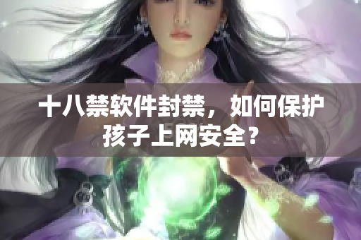 十八禁软件封禁，如何保护孩子上网安全？