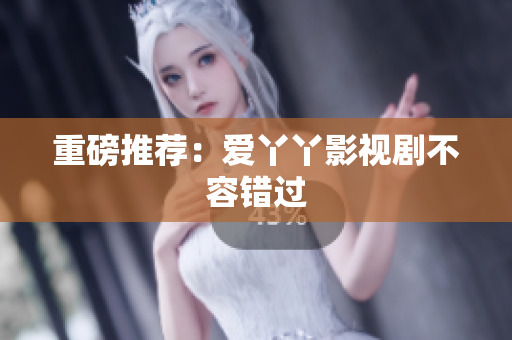重磅推荐：爱丫丫影视剧不容错过