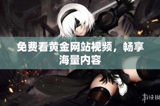 免费看黄金网站视频，畅享海量内容