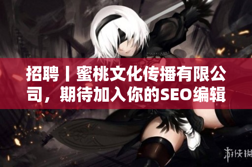 招聘丨蜜桃文化传播有限公司，期待加入你的SEO编辑团队