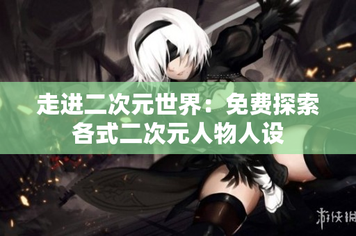走进二次元世界：免费探索各式二次元人物人设