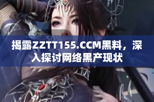 揭露ZZTT155.CCM黑料，深入探讨网络黑产现状