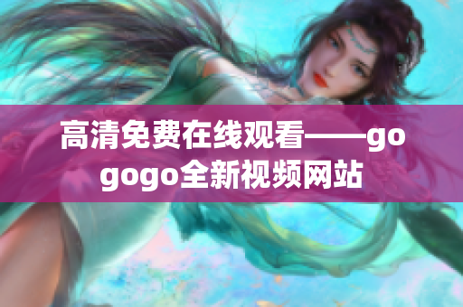 高清免费在线观看——gogogo全新视频网站