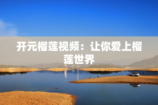 开元榴莲视频：让你爱上榴莲世界