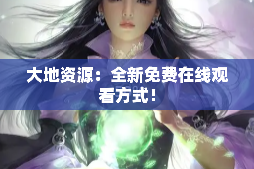 大地资源：全新免费在线观看方式！
