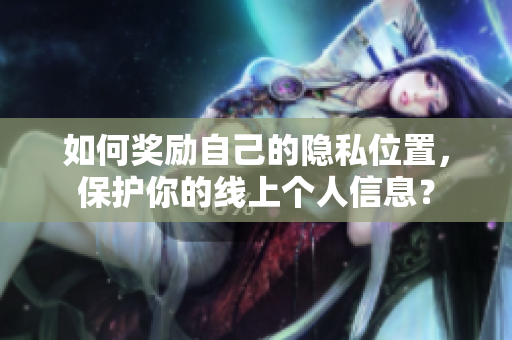 如何奖励自己的隐私位置，保护你的线上个人信息？
