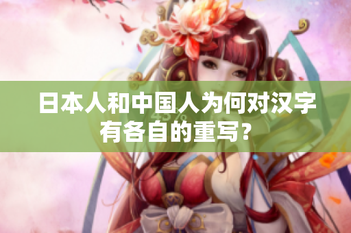 日本人和中国人为何对汉字有各自的重写？
