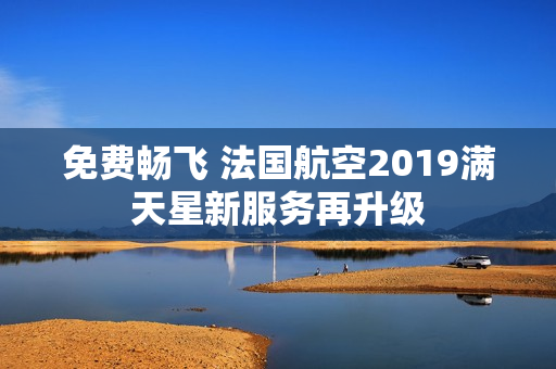 免费畅飞 法国航空2019满天星新服务再升级