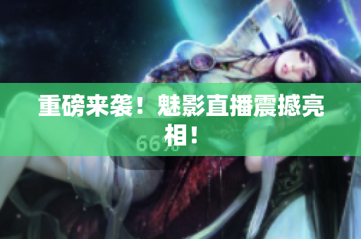重磅来袭！魅影直播震撼亮相！