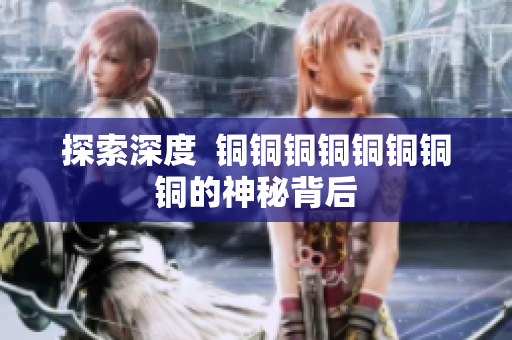 探索深度  铜铜铜铜铜铜铜铜的神秘背后
