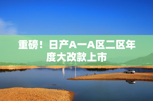 重磅！日产A一A区二区年度大改款上市