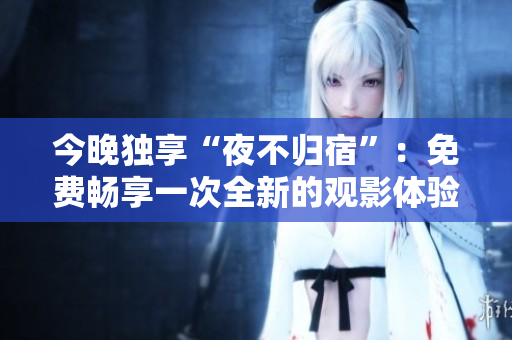 今晚独享“夜不归宿”：免费畅享一次全新的观影体验！