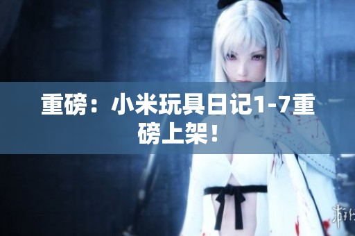重磅：小米玩具日记1-7重磅上架！