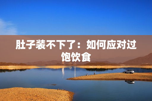 肚子装不下了：如何应对过饱饮食