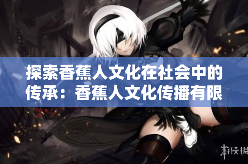 探索香蕉人文化在社会中的传承：香蕉人文化传播有限公司