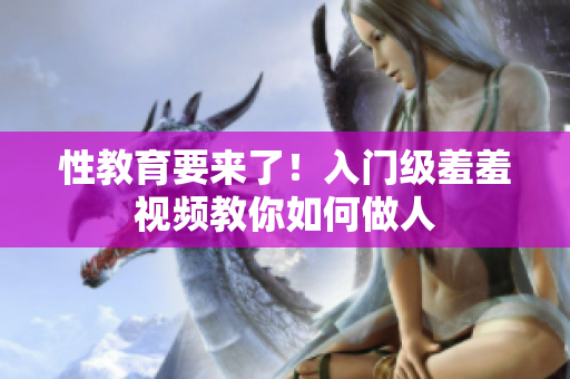 性教育要来了！入门级羞羞视频教你如何做人