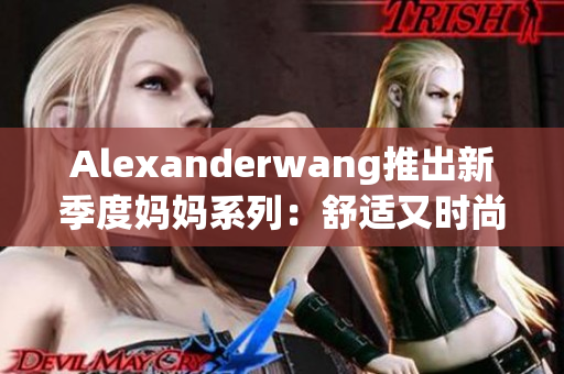 Alexanderwang推出新季度妈妈系列：舒适又时尚