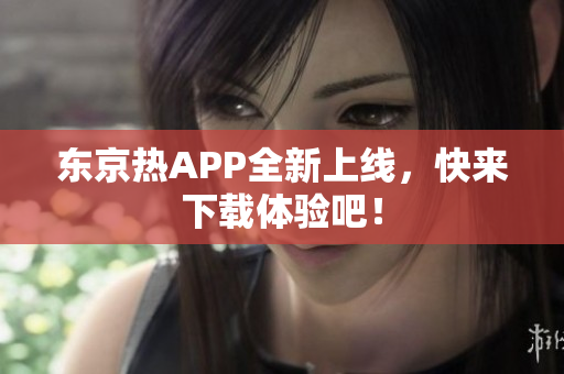 东京热APP全新上线，快来下载体验吧！