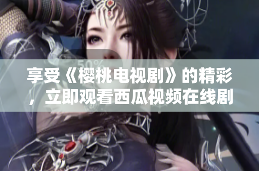 享受《樱桃电视剧》的精彩，立即观看西瓜视频在线剧集