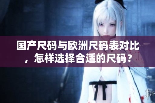 国产尺码与欧洲尺码表对比，怎样选择合适的尺码？