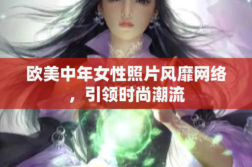 欧美中年女性照片风靡网络，引领时尚潮流