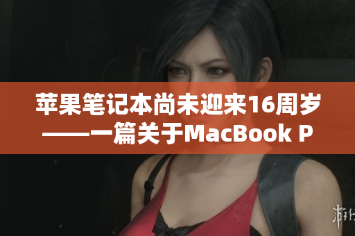苹果笔记本尚未迎来16周岁——一篇关于MacBook Pro的文章