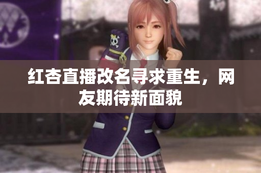 红杏直播改名寻求重生，网友期待新面貌