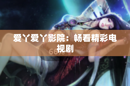 爱丫爱丫影院：畅看精彩电视剧