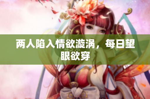 两人陷入情欲漩涡，每日望眼欲穿