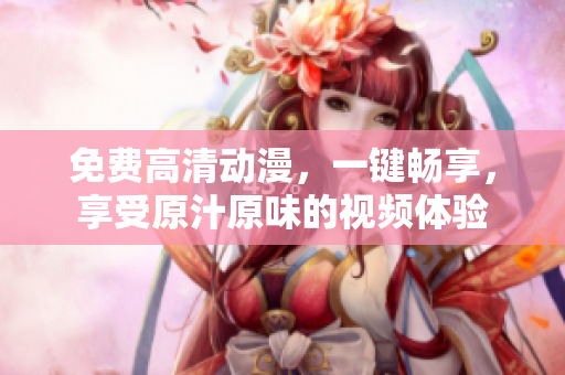 免费高清动漫，一键畅享，享受原汁原味的视频体验