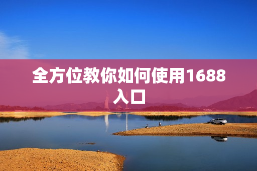 全方位教你如何使用1688入口