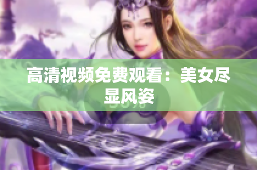 高清视频免费观看：美女尽显风姿