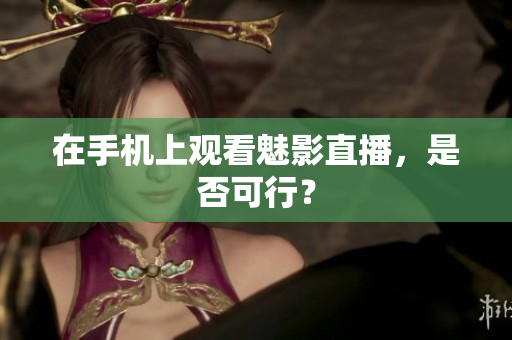 在手机上观看魅影直播，是否可行？