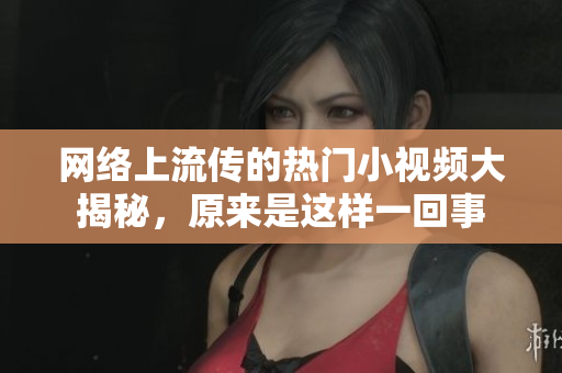 网络上流传的热门小视频大揭秘，原来是这样一回事