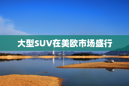 大型SUV在美欧市场盛行
