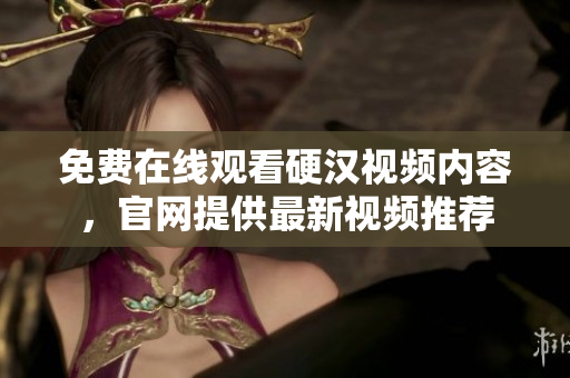 免费在线观看硬汉视频内容，官网提供最新视频推荐