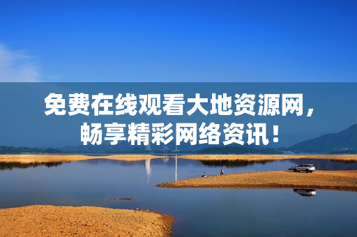 免费在线观看大地资源网，畅享精彩网络资讯！