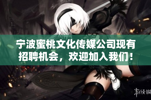 宁波蜜桃文化传媒公司现有招聘机会，欢迎加入我们！
