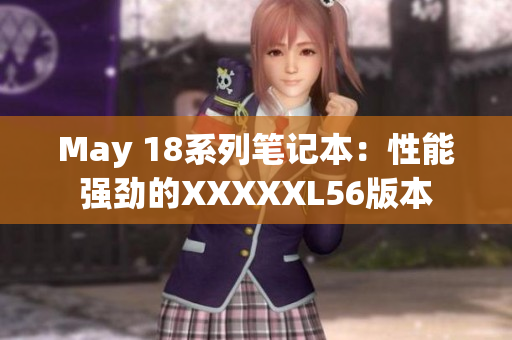 May 18系列笔记本：性能强劲的XXXXXL56版本