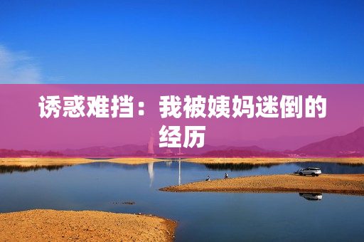 诱惑难挡：我被姨妈迷倒的经历
