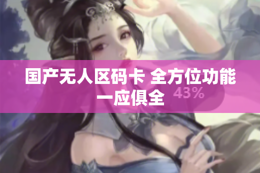 国产无人区码卡 全方位功能一应俱全