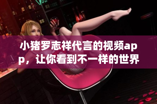 小猪罗志祥代言的视频app，让你看到不一样的世界