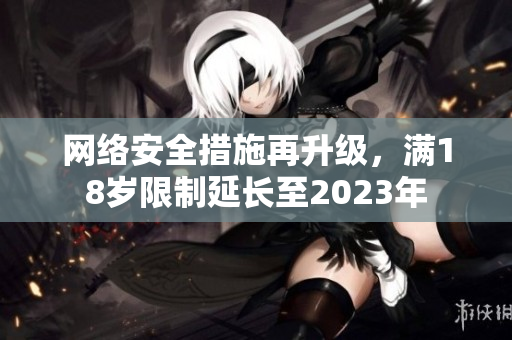 网络安全措施再升级，满18岁限制延长至2023年