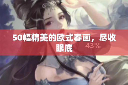 50幅精美的欧式春画，尽收眼底