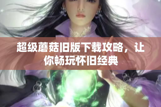 超级蘑菇旧版下载攻略，让你畅玩怀旧经典